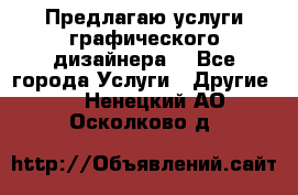 Предлагаю услуги графического дизайнера  - Все города Услуги » Другие   . Ненецкий АО,Осколково д.